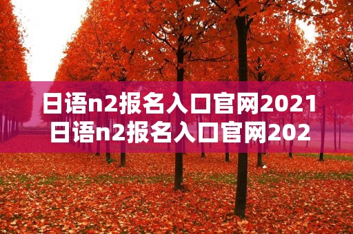 日语n2报名入口官网2021 日语n2报名入口官网2023