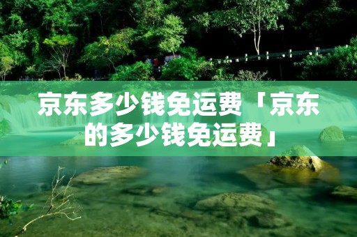 京东多少钱免运费「京东的多少钱免运费」