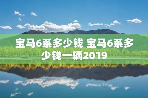 宝马6系多少钱 宝马6系多少钱一辆2019