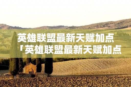 英雄联盟最新天赋加点「英雄联盟最新天赋加点顺序」