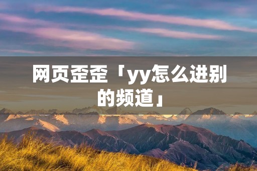 网页歪歪「yy怎么进别的频道」 网页歪歪「yy怎么进别的频道」