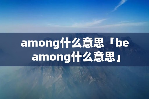among什么意思「be among什么意思」