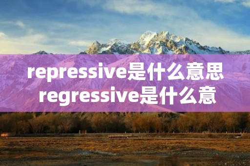 repressive是什么意思 regressive是什么意思