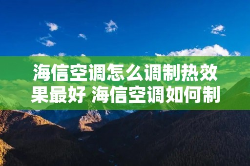 海信空调怎么调制热效果最好 海信空调如何制热怎么调 海信空调怎么调制热效果最好 海信空调如何制热怎么调