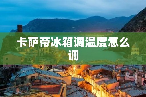 卡萨帝冰箱调温度怎么调 卡萨帝冰箱调温度怎么调