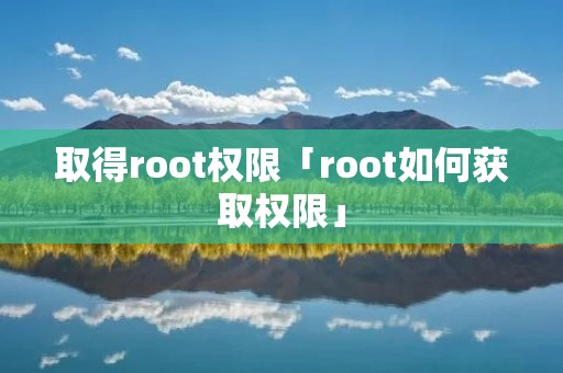 取得root权限「root如何获取权限」