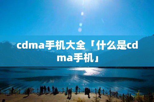 cdma手机大全「什么是cdma手机」
