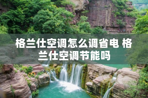 格兰仕空调怎么调省电 格兰仕空调节能吗