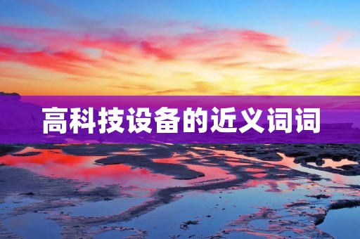高科技设备的近义词词:先进技术设备、尖端科技设备、先进科学装置、高端技术设备