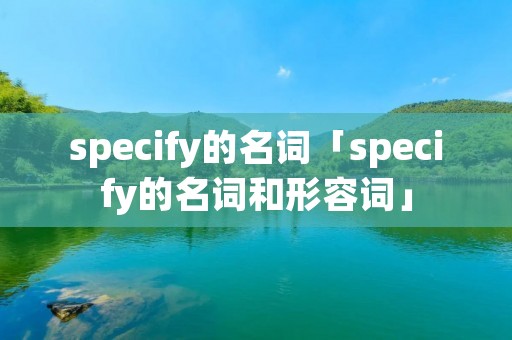 specify的名词「specify的名词和形容词」