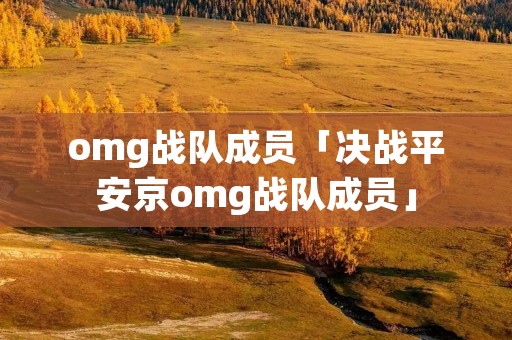 omg战队成员「决战平安京omg战队成员」 omg战队成员「决战平安京omg战队成员」