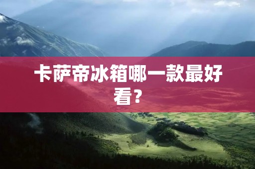 卡萨帝冰箱哪一款最好看？