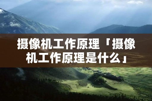 摄像机工作原理「摄像机工作原理是什么」