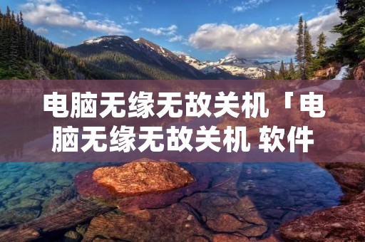 电脑无缘无故关机「电脑无缘无故关机 软件开起」