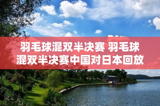 羽毛球混双半决赛 羽毛球混双半决赛中国对日本回放 羽毛球混双半决赛 羽毛球混双半决赛中国对日本回放