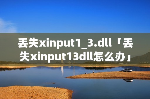 丢失xinput1_3.dll「丢失xinput13dll怎么办」 丢失xinput1_3.dll「丢失xinput13dll怎么办」