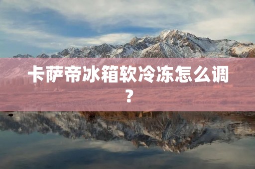 卡萨帝冰箱软冷冻怎么调? 卡萨帝冰箱软冷冻怎么调?