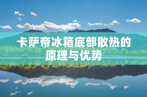 卡萨帝冰箱底部散热的原理与优势 卡萨帝冰箱底部散热的原理与优势