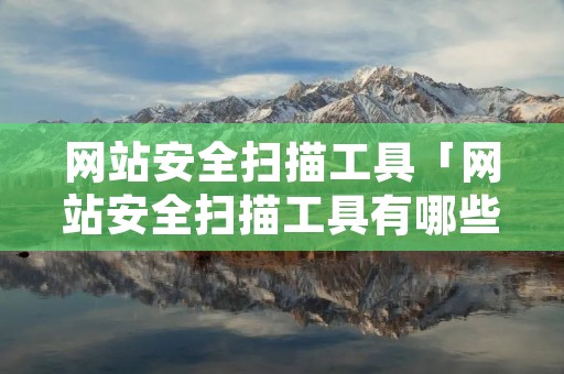 网站安全扫描工具「网站安全扫描工具有哪些」 网站安全扫描工具「网站安全扫描工具有哪些」