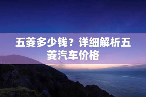 五菱多少钱？详细解析五菱汽车价格
