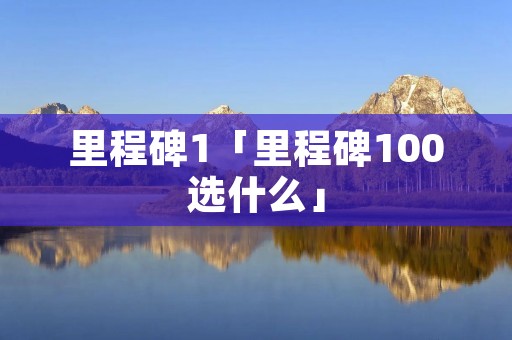 里程碑1「里程碑100选什么」