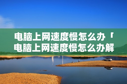 电脑上网速度慢怎么办「电脑上网速度慢怎么办解决」