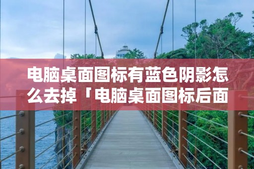 电脑桌面图标有蓝色阴影怎么去掉「电脑桌面图标后面有蓝色阴影怎么去除」