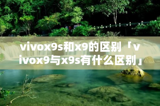 vivox9s和x9的区别「vivox9与x9s有什么区别」