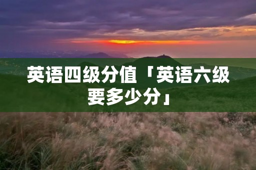 英语四级分值「英语六级要多少分」