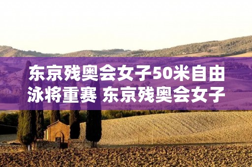东京残奥会女子50米自由泳将重赛 东京残奥会女子50米自由泳s11级