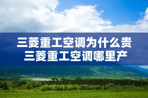 三菱重工空调为什么贵 三菱重工空调哪里产的 三菱重工空调为什么贵 三菱重工空调哪里产的