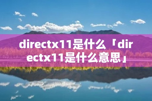 directx11是什么「directx11是什么意思」 directx11是什么「directx11是什么意思」