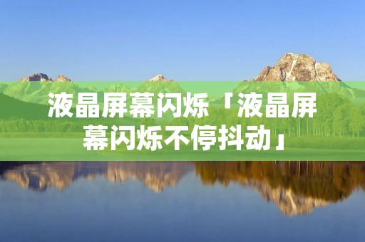 液晶屏幕闪烁「液晶屏幕闪烁不停抖动」 液晶屏幕闪烁「液晶屏幕闪烁不停抖动」