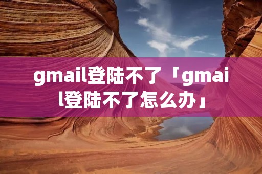 gmail登陆不了「gmail登陆不了怎么办」 gmail登陆不了「gmail登陆不了怎么办」