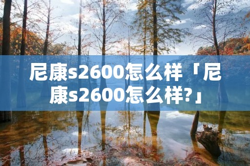 尼康s2600怎么样「尼康s2600怎么样?」