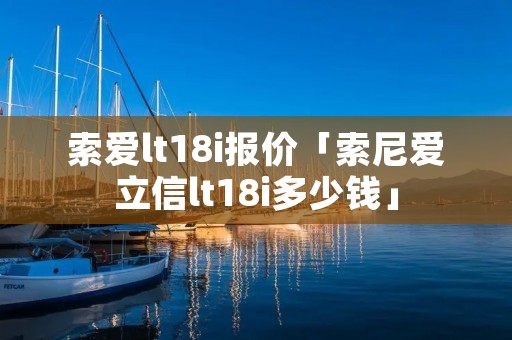 索爱lt18i报价「索尼爱立信lt18i多少钱」