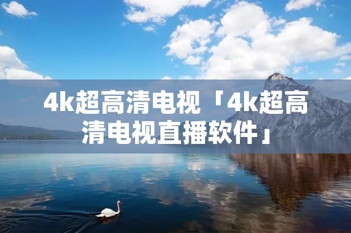 4k超高清电视「4k超高清电视直播软件」
