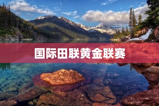 国际田联黄金联赛:全球顶级田径盛事 国际田联黄金联赛:全球顶级田径盛事