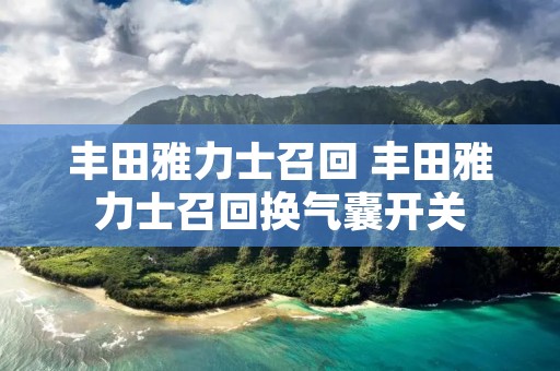 丰田雅力士召回 丰田雅力士召回换气囊开关 丰田雅力士召回 丰田雅力士召回换气囊开关