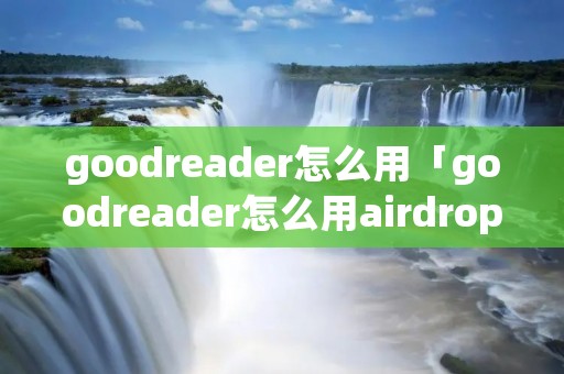 goodreader怎么用「goodreader怎么用airdrop传输」 goodreader怎么用「goodreader怎么用airdrop传输」