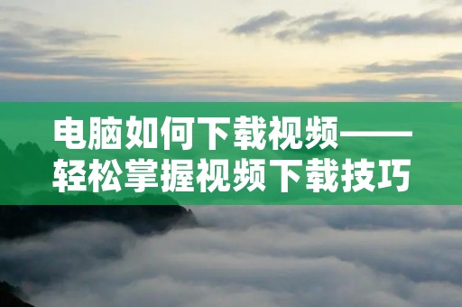 电脑如何下载视频——轻松掌握视频下载技巧