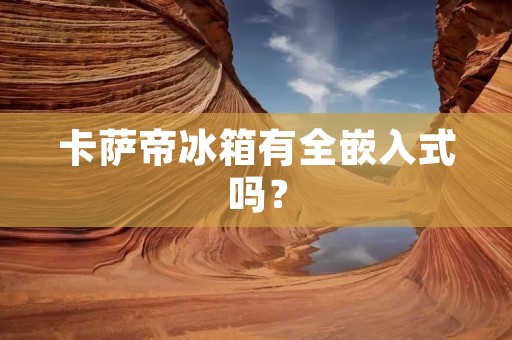 卡萨帝冰箱有全嵌入式吗？