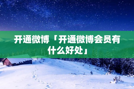 开通微博「开通微博会员有什么好处」