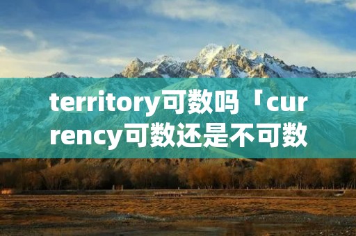 territory可数吗「currency可数还是不可数」
