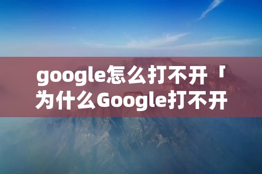 google怎么打不开「为什么Google打不开」 google怎么打不开「为什么Google打不开」