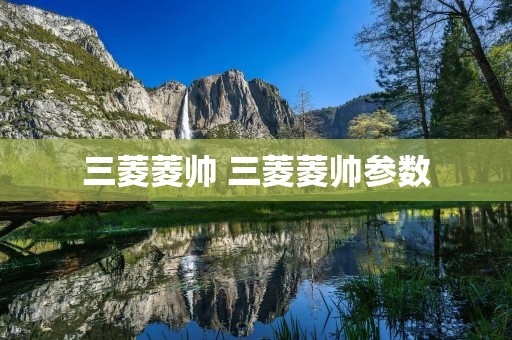 三菱菱帅 三菱菱帅参数 三菱菱帅 三菱菱帅参数