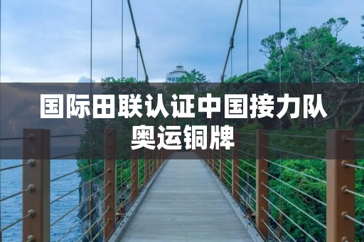 国际田联认证中国接力队奥运铜牌 国际田联认证中国接力队奥运铜牌