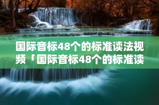 国际音标48个的标准读法视频「国际音标48个的标准读法视频免费」 国际音标48个的标准读法视频「国际音标48个的标准读法视频免费」