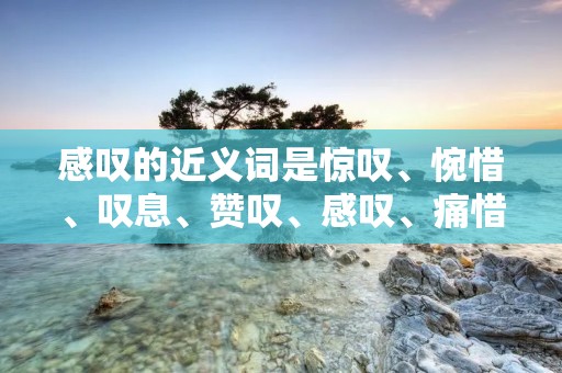 感叹的近义词是惊叹、惋惜、叹息、赞叹、感叹、痛惜、叹服、叹气、惊叹不已等。
