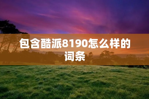 包含酷派8190怎么样的词条